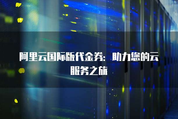 阿里云国际版代金券:助力您的云服务之旅
