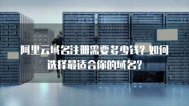 阿里云域名注册需要多少钱?如何选择最适合你的域名?