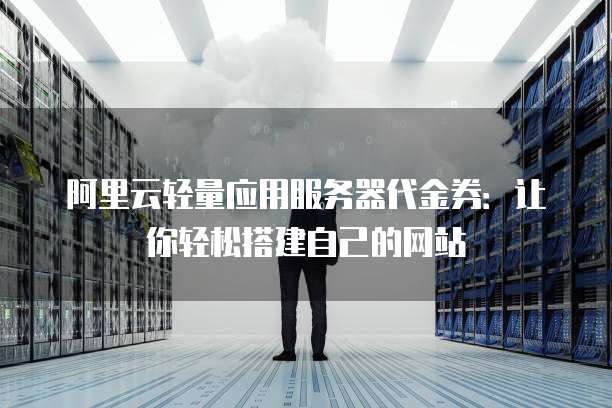 阿里云轻量应用服务器代金券:让你轻松搭建自己的网站