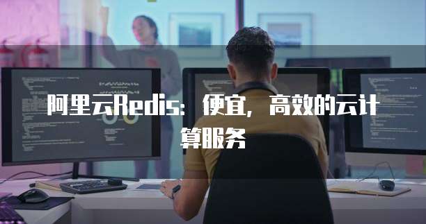 阿里云Redis:便宜,高效的云计算服务