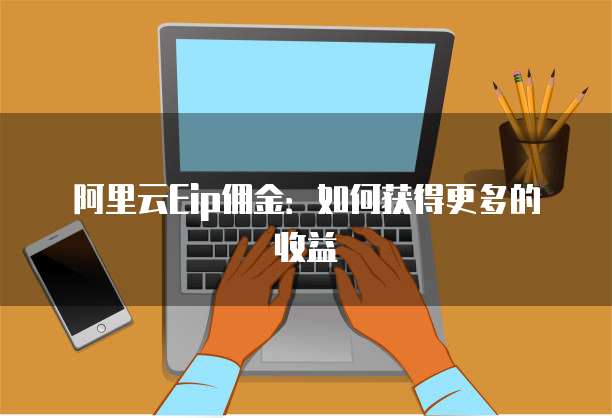 阿里云Eip佣金:如何获得更多的收益