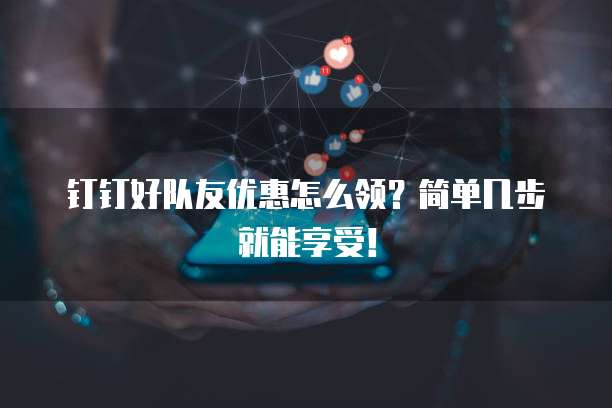钉钉好队友优惠怎么领?简单几步就能享受!