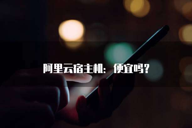 阿里云宿主机:便宜吗?
