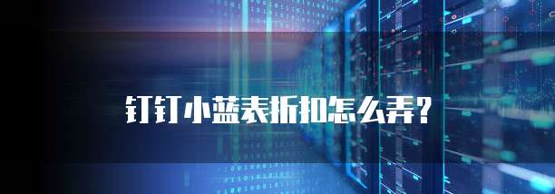 钉钉小蓝表折扣怎么弄?