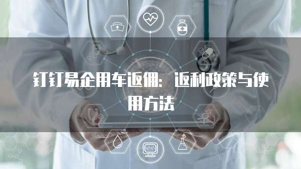 钉钉易企用车返佣:返利政策与使用方法