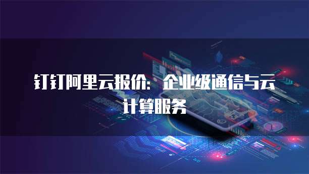 钉钉阿里云报价:企业级通信与云计算服务