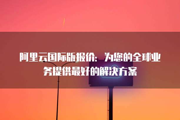阿里云国际版报价:为您的全球业务提供最好的解决方案