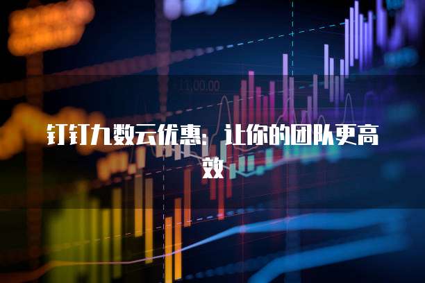 钉钉九数云优惠:让你的团队更高效