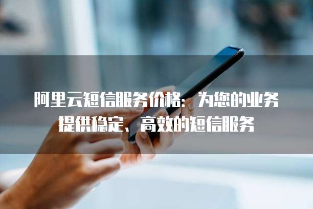 阿里云短信服务价格:为您的业务提供稳定、高效的短信服务