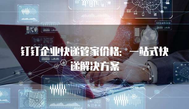 钉钉企业快递管家价格：一站式快递解决方案