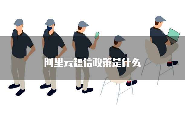 阿里云短信政策是什么