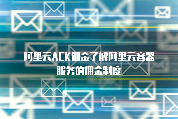 阿里云ACK佣金了解阿里云容器服务的佣金制度