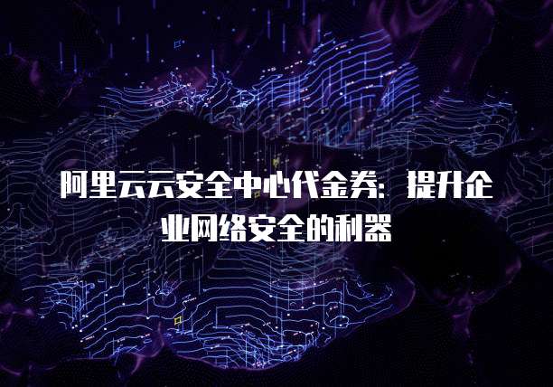 阿里云云安全中心代金券：提升企业网络安全的利器