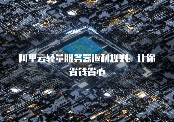 阿里云轻量服务器返利规则:让你省钱省心