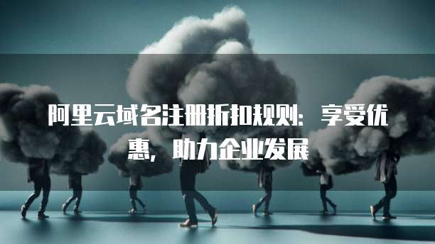 阿里云域名注册折扣规则:享受优惠,助力企业发展
