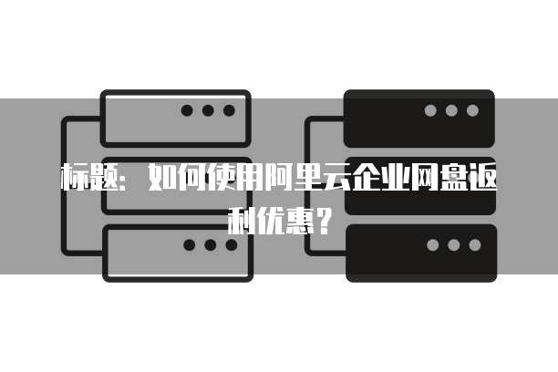 标题:如何使用阿里云企业网盘返利优惠?