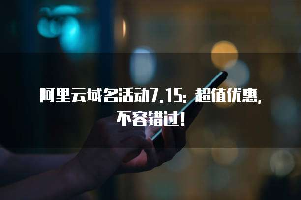 阿里云域名活动7.15: 超值优惠,不容错过!