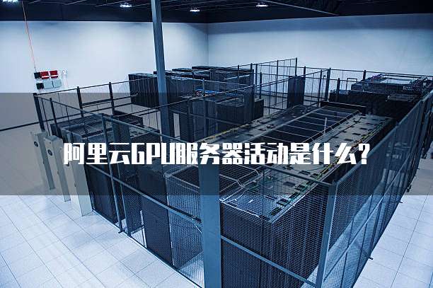 阿里云GPU服务器活动是什么?