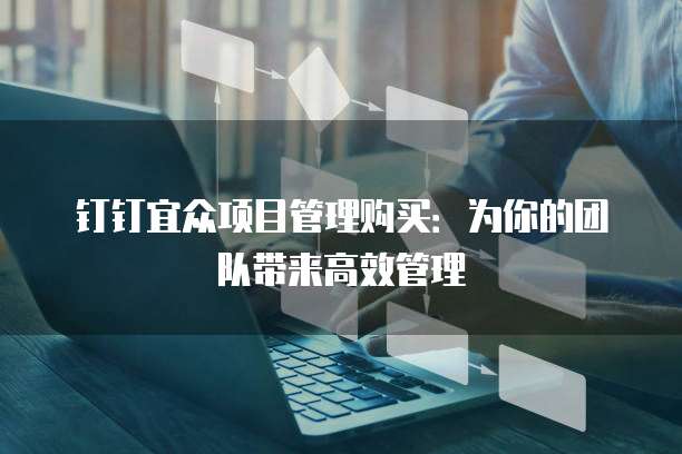钉钉宜众项目管理购买:为你的团队带来高效管理