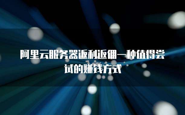 阿里云服务器返利返佣一种值得尝试的赚钱方式