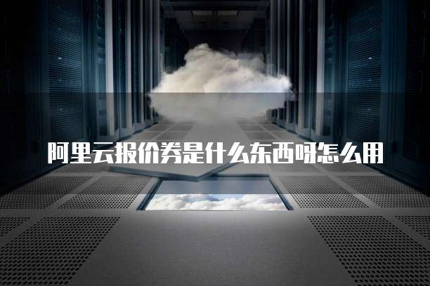 阿里云报价券是什么东西呀怎么用