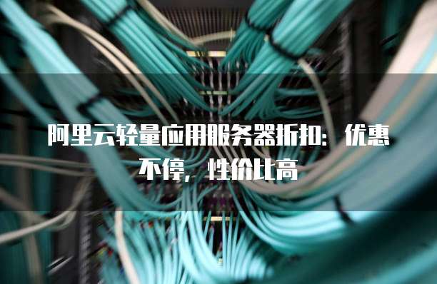 阿里云轻量应用服务器折扣:优惠不停,性价比高