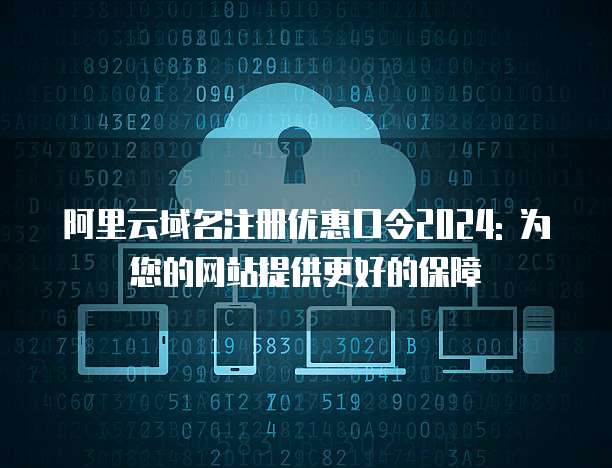 阿里云域名注册优惠口令2024: 为您的网站提供更好的保障