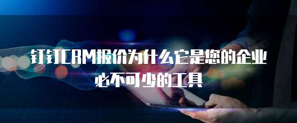钉钉CRM报价为什么它是您的企业必不可少的工具