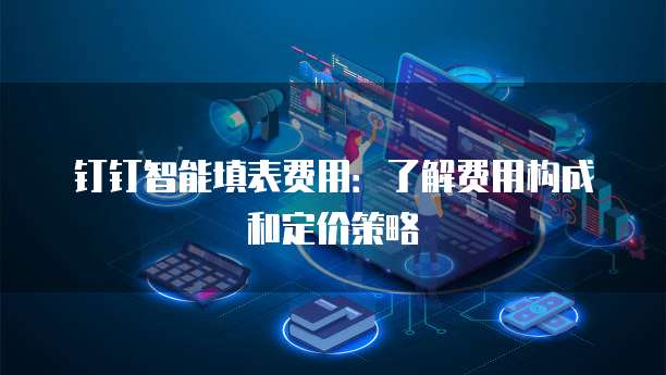 钉钉智能填表费用:了解费用构成和定价策略