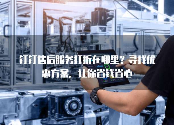 钉钉售后服务打折在哪里?寻找优惠方案,让你省钱省心