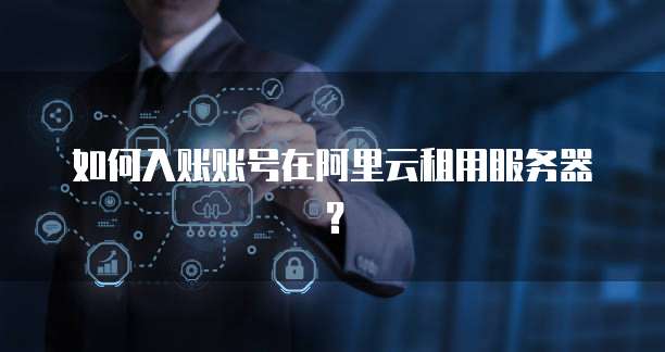如何入账账号在阿里云租用服务器?