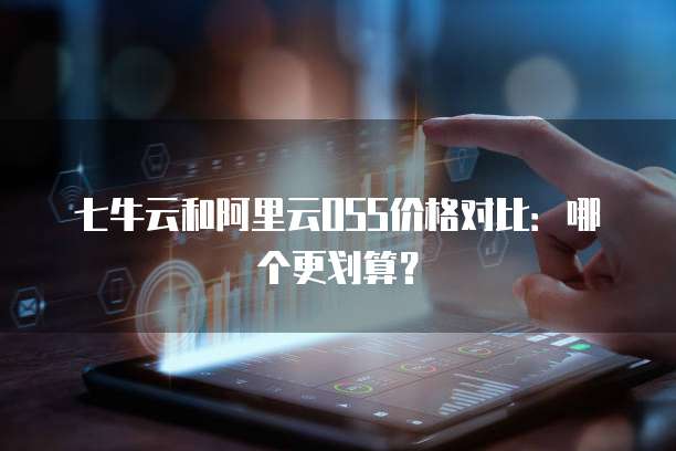 七牛云和阿里云OSS价格对比:哪个更划算?