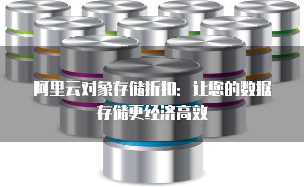 阿里云对象存储折扣:让您的数据存储更经济高效
