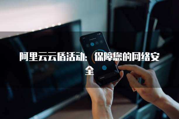 阿里云云盾活动:保障您的网络安全