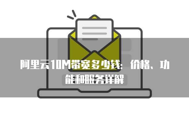 阿里云10M带宽多少钱:价格、功能和服务详解