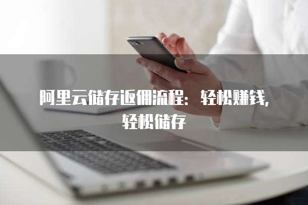 阿里云储存返佣流程:轻松赚钱,轻松储存