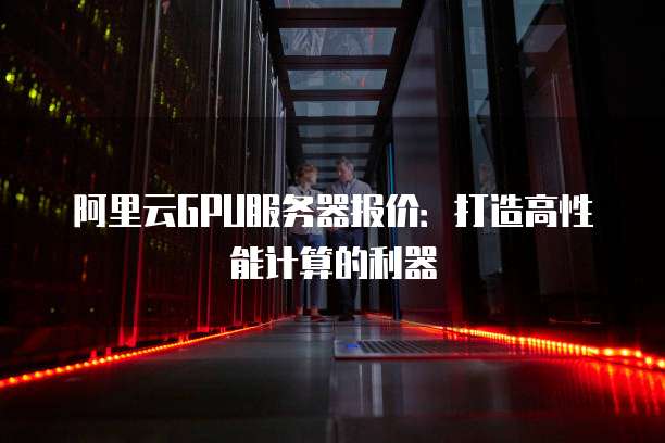 阿里云GPU服务器报价:打造高性能计算的利器