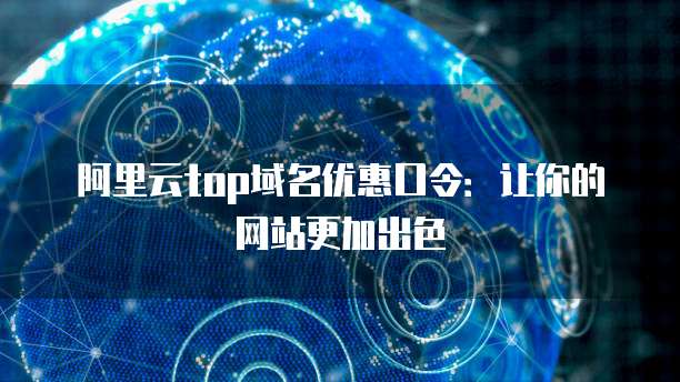 阿里云top域名优惠口令:让你的网站更加出色