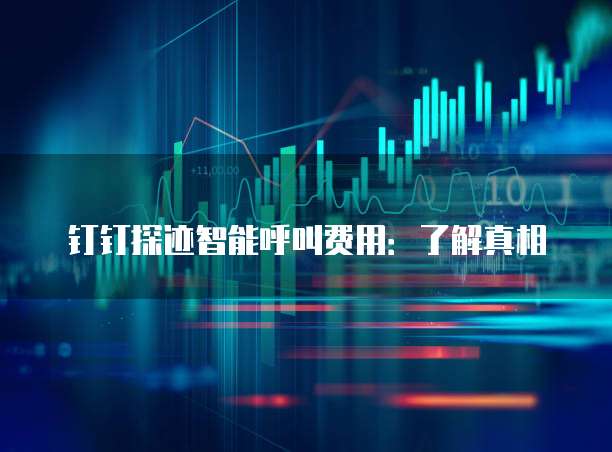 钉钉探迹智能呼叫费用:了解真相