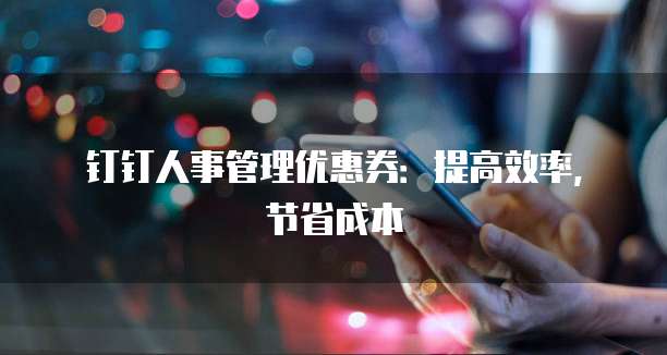 钉钉人事管理优惠券:提高效率,节省成本