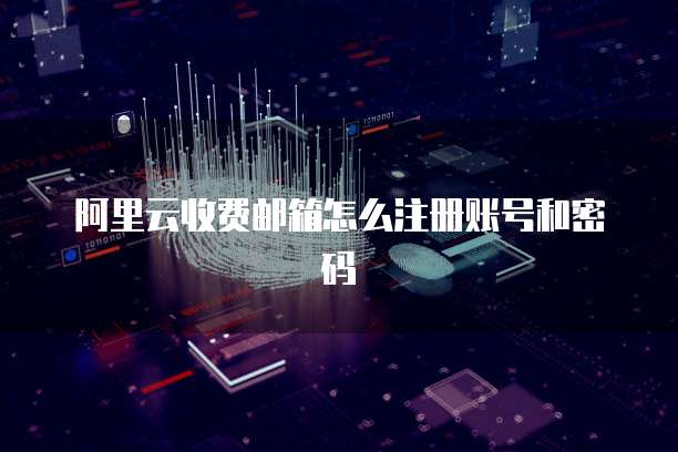 阿里云收费邮箱怎么注册账号和密码