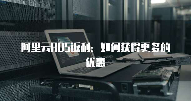 阿里云RDS返利：如何获得更多的优惠