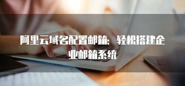 阿里云域名配置邮箱：轻松搭建企业邮箱系统