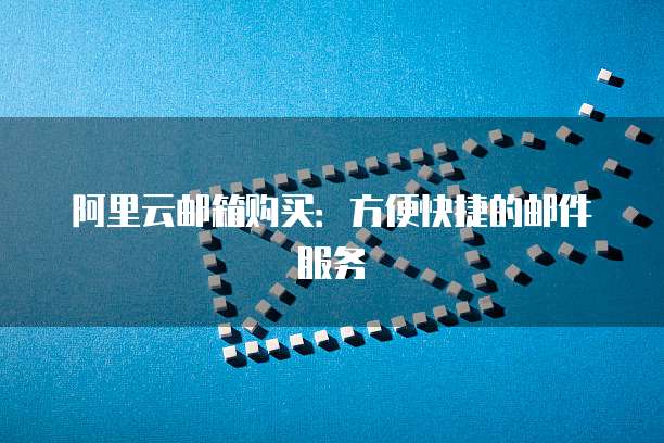 阿里云邮箱购买：方便快捷的邮件服务