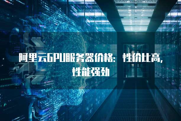 阿里云GPU服务器价格:性价比高,性能强劲