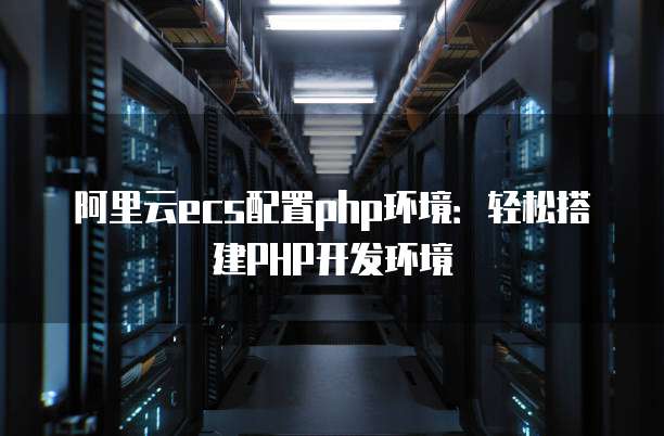 阿里云ecs配置php环境:轻松搭建PHP开发环境