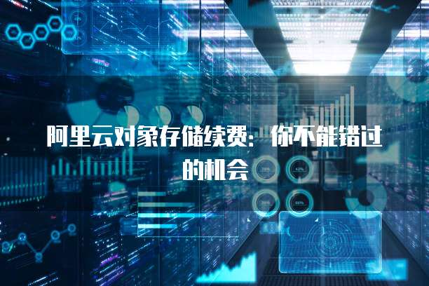 阿里云对象存储续费:你不能错过的机会