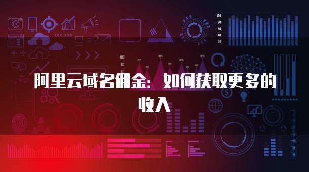 阿里云域名佣金:如何获取更多的收入