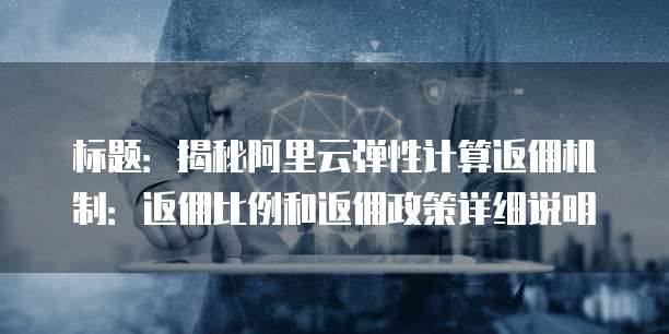标题:揭秘阿里云弹性计算返佣机制:返佣比例和返佣政策详细说明