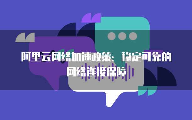 阿里云网络加速政策:稳定可靠的网络连接保障